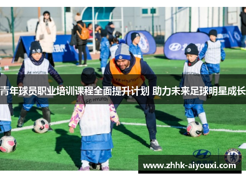 青年球员职业培训课程全面提升计划 助力未来足球明星成长