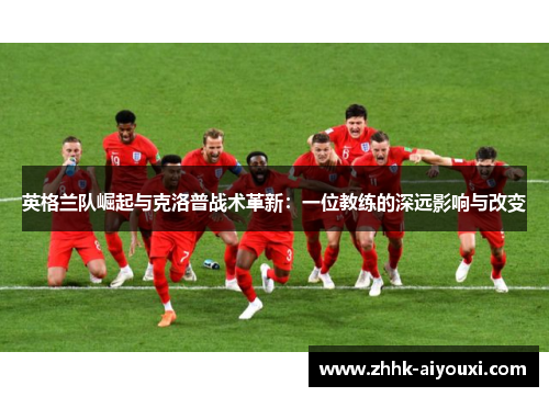 英格兰队崛起与克洛普战术革新：一位教练的深远影响与改变