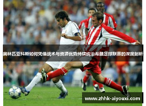 奥林匹亚科斯如何凭借战术与资源优势持续统治希腊足球联赛的深度剖析