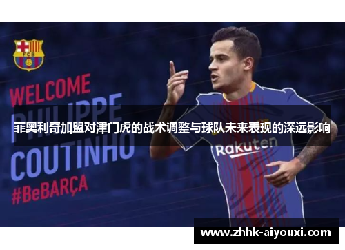 菲奥利奇加盟对津门虎的战术调整与球队未来表现的深远影响