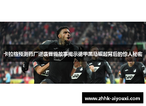 卡拉格预测药厂逆袭晋级故事揭示德甲黑马崛起背后的惊人秘密