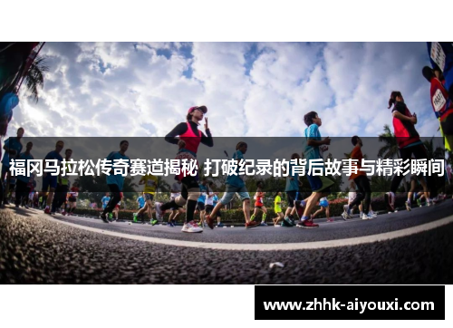 福冈马拉松传奇赛道揭秘 打破纪录的背后故事与精彩瞬间