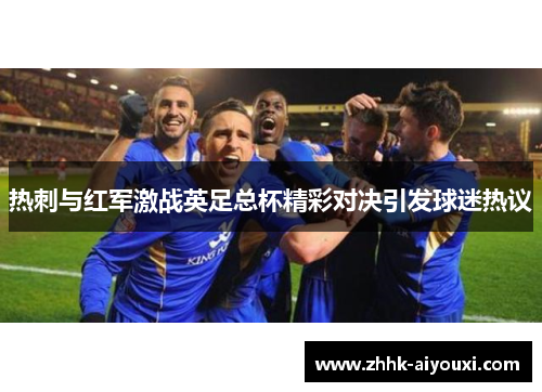 热刺与红军激战英足总杯精彩对决引发球迷热议