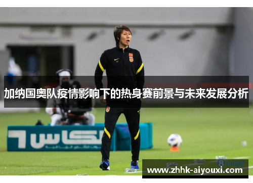 加纳国奥队疫情影响下的热身赛前景与未来发展分析