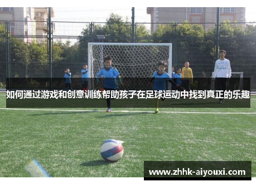 如何通过游戏和创意训练帮助孩子在足球运动中找到真正的乐趣