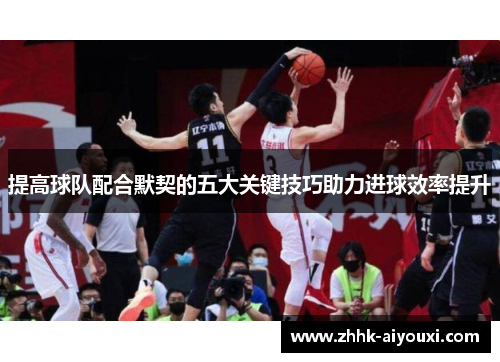 提高球队配合默契的五大关键技巧助力进球效率提升