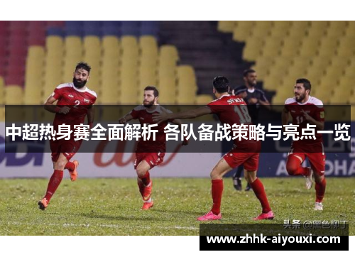 中超热身赛全面解析 各队备战策略与亮点一览
