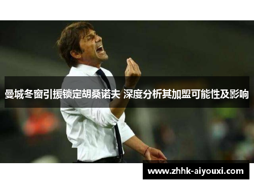 曼城冬窗引援锁定胡桑诺夫 深度分析其加盟可能性及影响