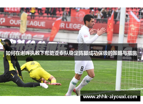 如何在谢晖执教下帮助亚泰队稳定阵脚成功保级的策略与措施