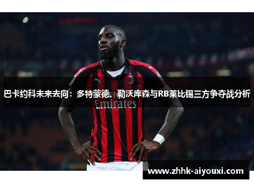 巴卡约科未来去向：多特蒙德、勒沃库森与RB莱比锡三方争夺战分析