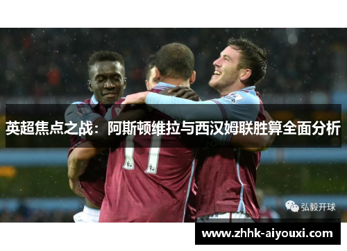 英超焦点之战：阿斯顿维拉与西汉姆联胜算全面分析