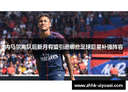 内马尔离队后新月有望引进哪些足球巨星补强阵容