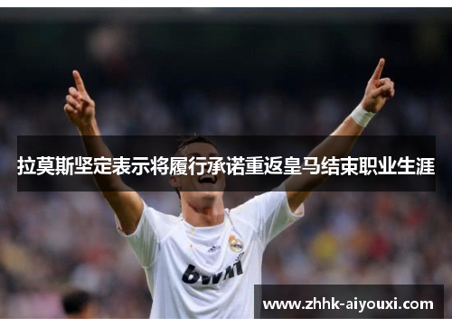 拉莫斯坚定表示将履行承诺重返皇马结束职业生涯