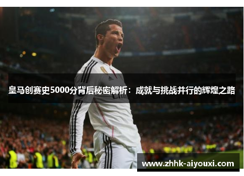 皇马创赛史5000分背后秘密解析：成就与挑战并行的辉煌之路