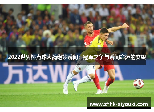 2022世界杯点球大战绝妙瞬间：冠军之争与瞬间命运的交织