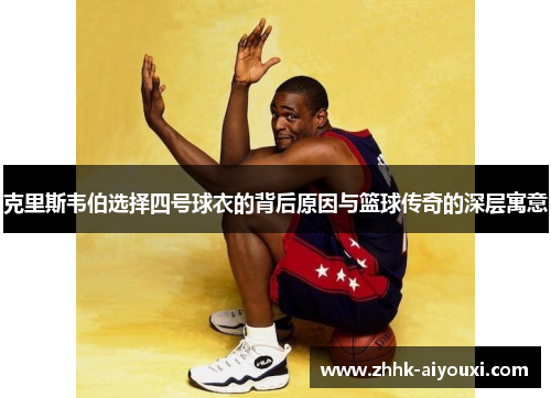 克里斯韦伯选择四号球衣的背后原因与篮球传奇的深层寓意