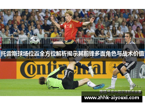 托雷斯球场位置全方位解析揭示其前锋多面角色与战术价值