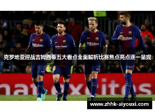 克罗地亚迎战吉姆西蒂五大看点全面解析比赛焦点亮点逐一呈现