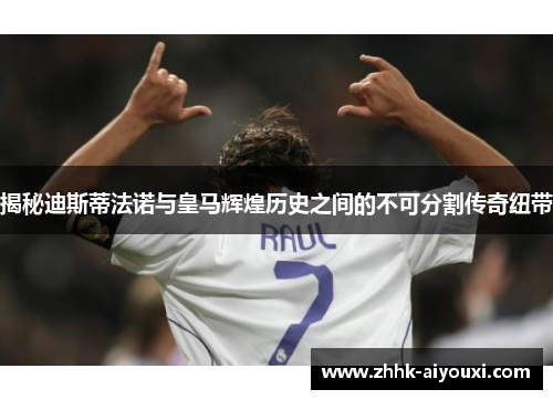 揭秘迪斯蒂法诺与皇马辉煌历史之间的不可分割传奇纽带