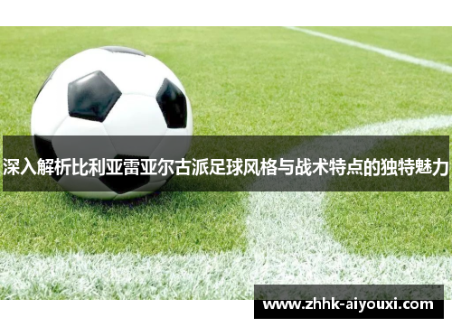 深入解析比利亚雷亚尔古派足球风格与战术特点的独特魅力