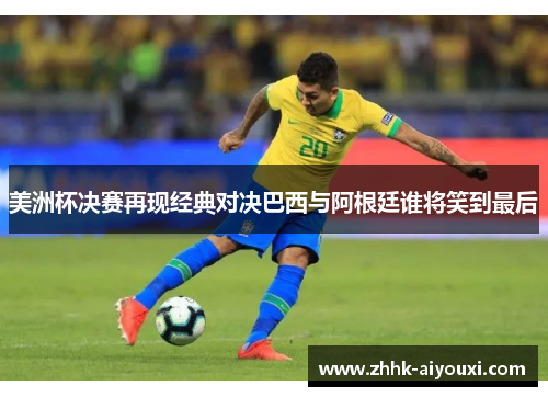美洲杯决赛再现经典对决巴西与阿根廷谁将笑到最后