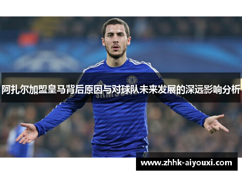 阿扎尔加盟皇马背后原因与对球队未来发展的深远影响分析