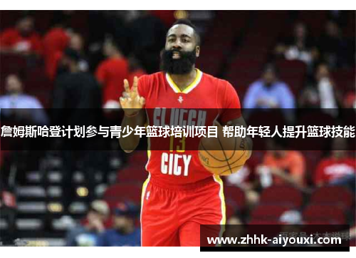 詹姆斯哈登计划参与青少年篮球培训项目 帮助年轻人提升篮球技能