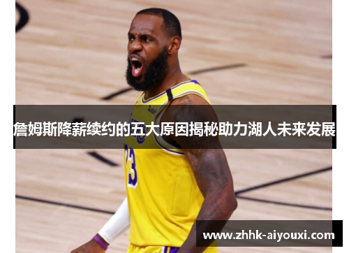 詹姆斯降薪续约的五大原因揭秘助力湖人未来发展