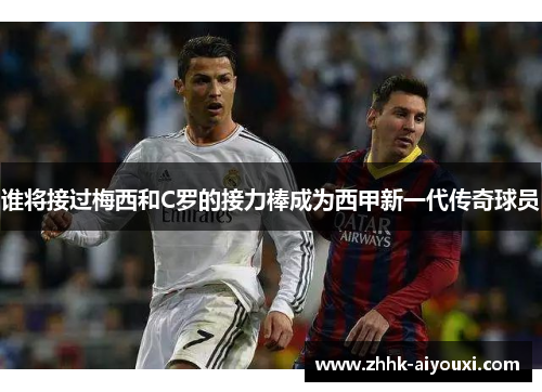 谁将接过梅西和C罗的接力棒成为西甲新一代传奇球员 谁将接过梅西和C罗的接力棒成为西甲新一代传奇球员