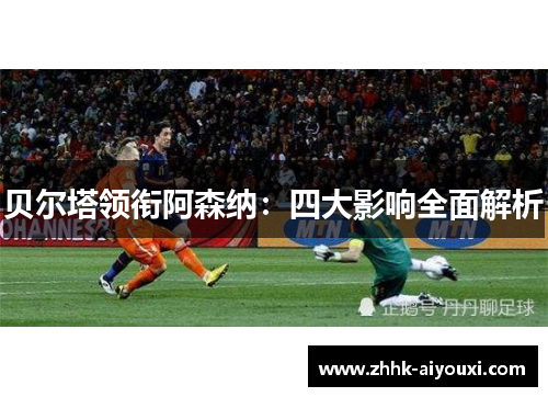 贝尔塔领衔阿森纳：四大影响全面解析