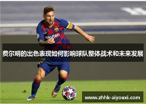 费尔明的出色表现如何影响球队整体战术和未来发展 费尔明的出色表现如何影响球队整体战术和未来发展