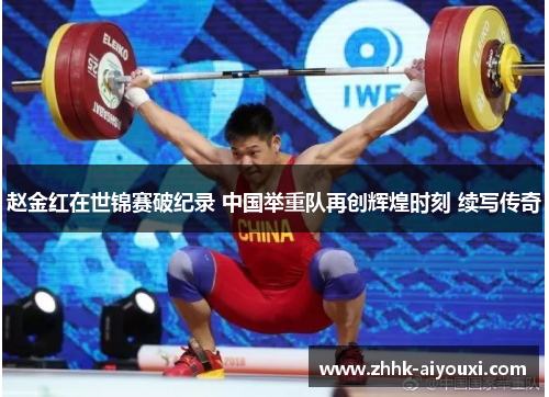 赵金红在世锦赛破纪录 中国举重队再创辉煌时刻 续写传奇 赵金红在世锦赛破纪录 中国举重队再创辉煌时刻 续写传奇