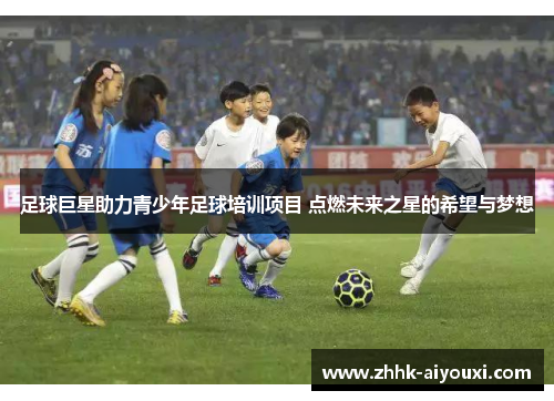 足球巨星助力青少年足球培训项目 点燃未来之星的希望与梦想