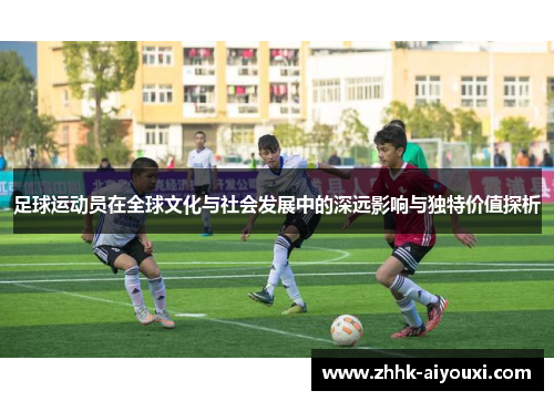 足球运动员在全球文化与社会发展中的深远影响与独特价值探析