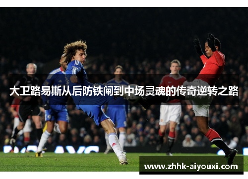 大卫路易斯从后防铁闸到中场灵魂的传奇逆转之路 大卫路易斯从后防铁闸到中场灵魂的传奇逆转之路