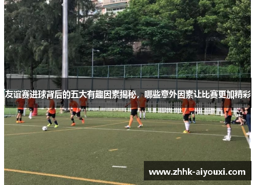 友谊赛进球背后的五大有趣因素揭秘,哪些意外因素让比赛更加精彩 友谊赛进球背后的五大有趣因素揭秘,哪些意外因素让比赛更加精彩