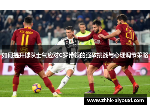 如何提升球队士气应对C罗带领的强敌挑战与心理调节策略