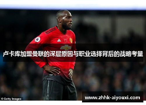 卢卡库加盟曼联的深层原因与职业选择背后的战略考量