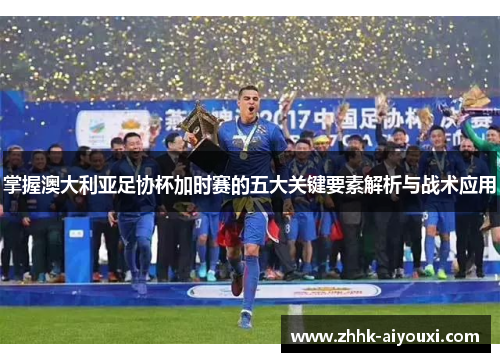 掌握澳大利亚足协杯加时赛的五大关键要素解析与战术应用