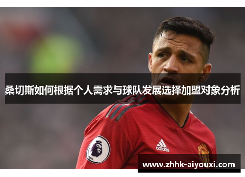 桑切斯如何根据个人需求与球队发展选择加盟对象分析