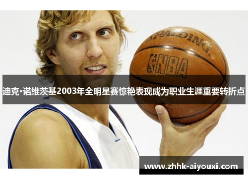 迪克·诺维茨基2003年全明星赛惊艳表现成为职业生涯重要转折点 迪克·诺维茨基2003年全明星赛惊艳表现成为职业生涯重要转折点