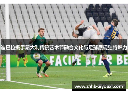 迪巴拉携手意大利传统艺术节融合文化与足球展现独特魅力