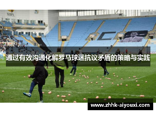 通过有效沟通化解罗马球迷抗议矛盾的策略与实践 通过有效沟通化解罗马球迷抗议矛盾的策略与实践